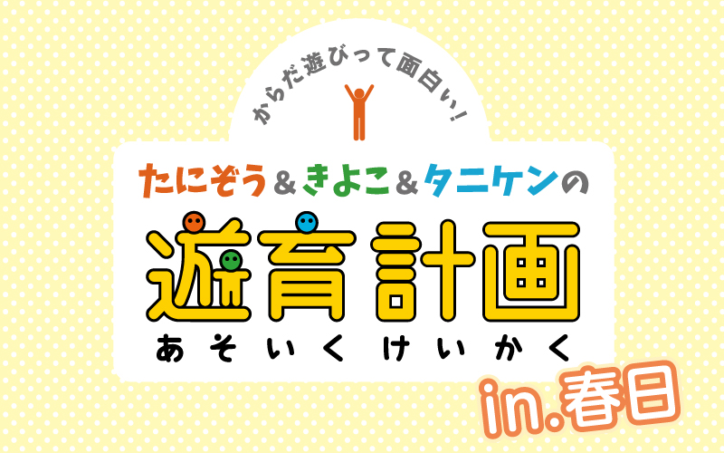 たにぞう・きよこ・タニケンの遊育計画in春日